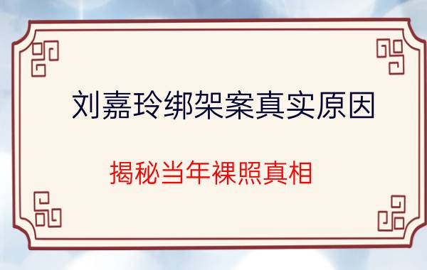 刘嘉玲绑架案真实原因 揭秘当年裸照真相